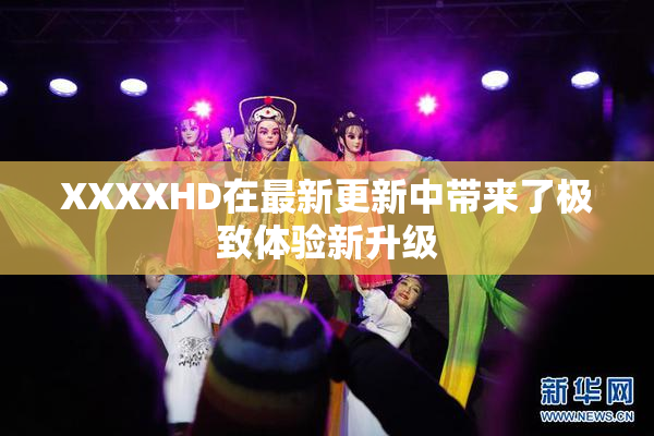 XXXXHD在最新更新中带来了极致体验新升级