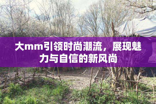 大mm引领时尚潮流，展现魅力与自信的新风尚