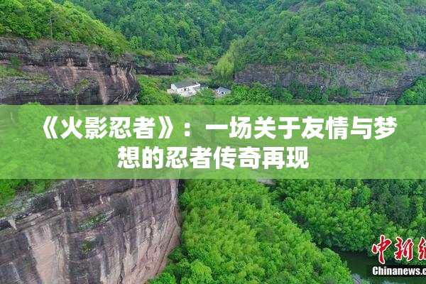 《火影忍者》：一场关于友情与梦想的忍者传奇再现