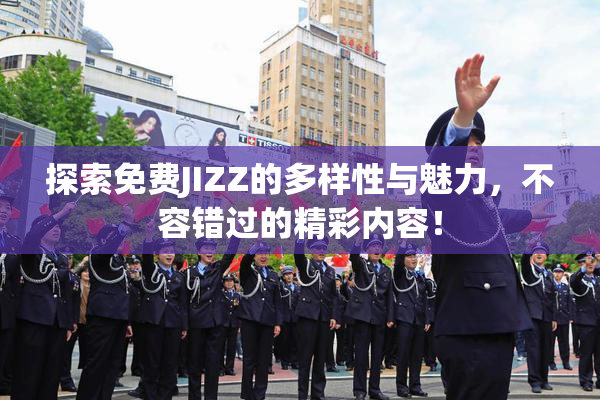 探索免费JIZZ的多样性与魅力，不容错过的精彩内容！