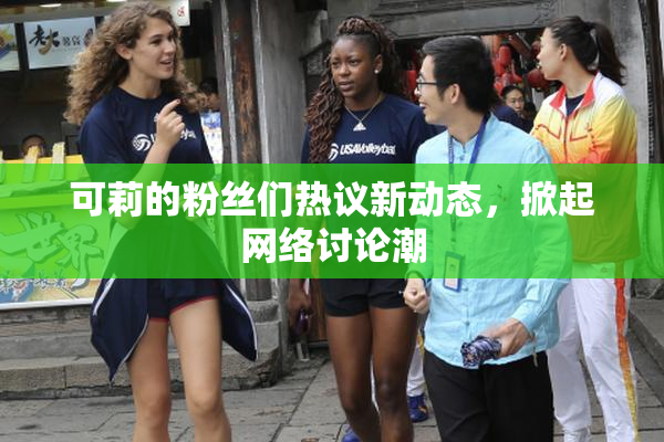 可莉的粉丝们热议新动态，掀起网络讨论潮
