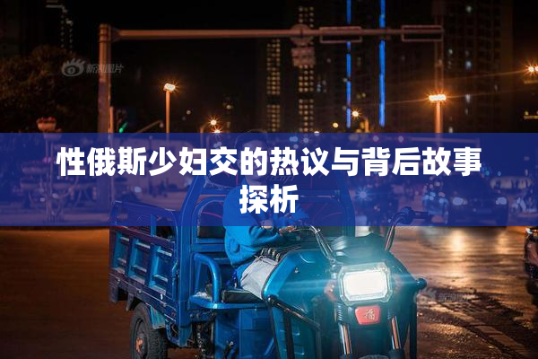 性俄斯少妇交的热议与背后故事探析