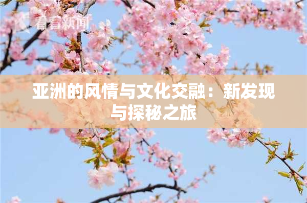 亚洲的风情与文化交融：新发现与探秘之旅