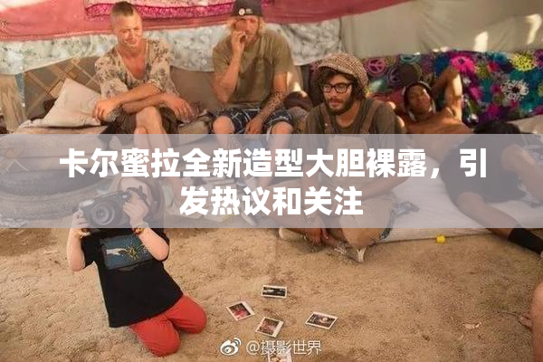 卡尔蜜拉全新造型大胆裸露，引发热议和关注