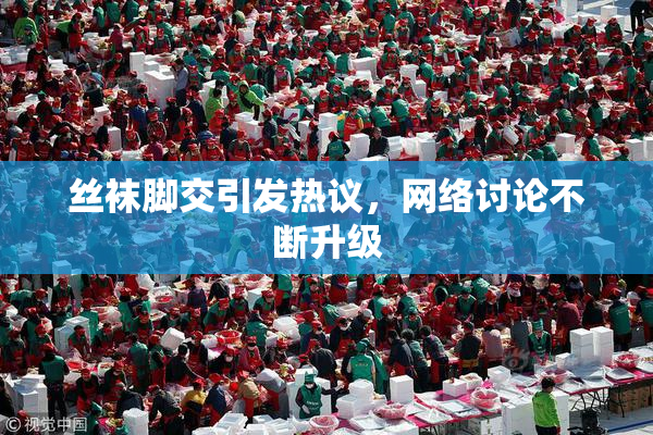 丝袜脚交引发热议，网络讨论不断升级