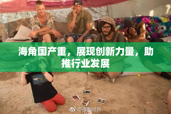 海角国产重，展现创新力量，助推行业发展