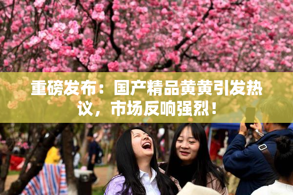 重磅发布：国产精品黄黄引发热议，市场反响强烈！
