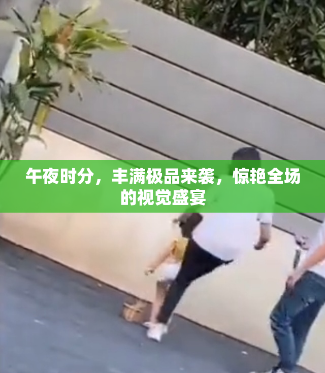 午夜时分，丰满极品来袭，惊艳全场的视觉盛宴