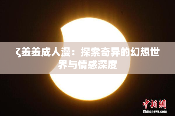 ζ羞羞成人漫：探索奇异的幻想世界与情感深度