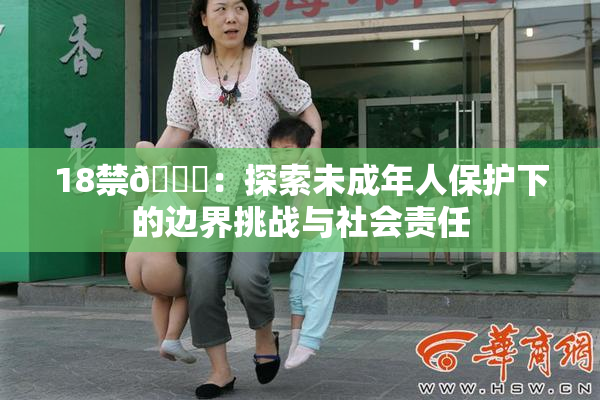 18禁🍆：探索未成年人保护下的边界挑战与社会责任