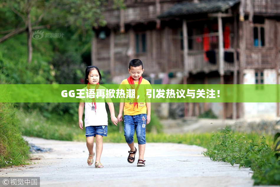 GG王语再掀热潮，引发热议与关注！