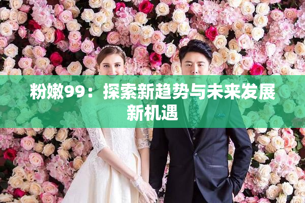 粉嫩99：探索新趋势与未来发展新机遇