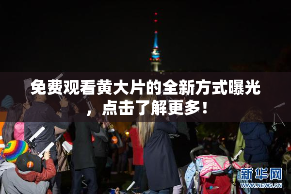 免费观看黄大片的全新方式曝光，点击了解更多！