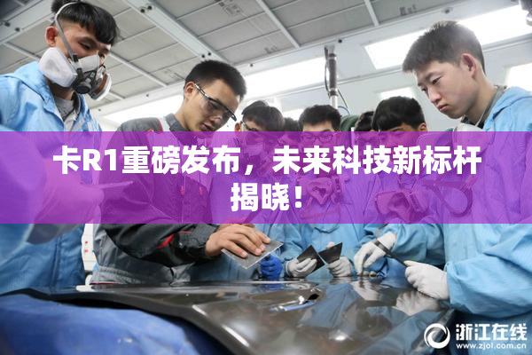 卡R1重磅发布，未来科技新标杆揭晓！