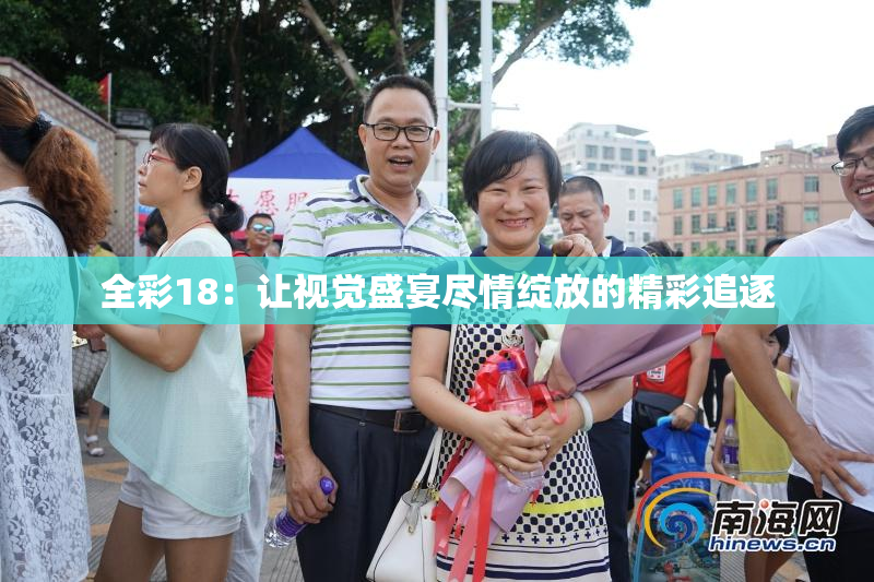 全彩18：让视觉盛宴尽情绽放的精彩追逐
