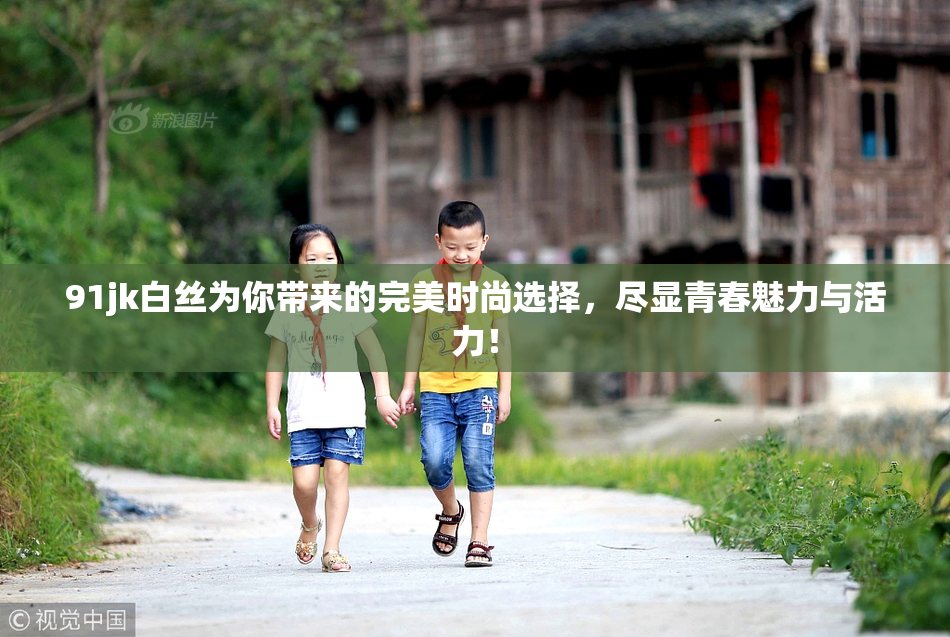 91jk白丝为你带来的完美时尚选择，尽显青春魅力与活力！