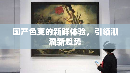 国产色爽的新鲜体验，引领潮流新趋势