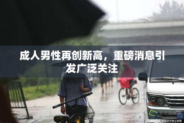 成人男性再创新高，重磅消息引发广泛关注