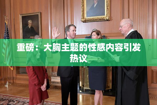重磅：大胸主题的性感内容引发热议