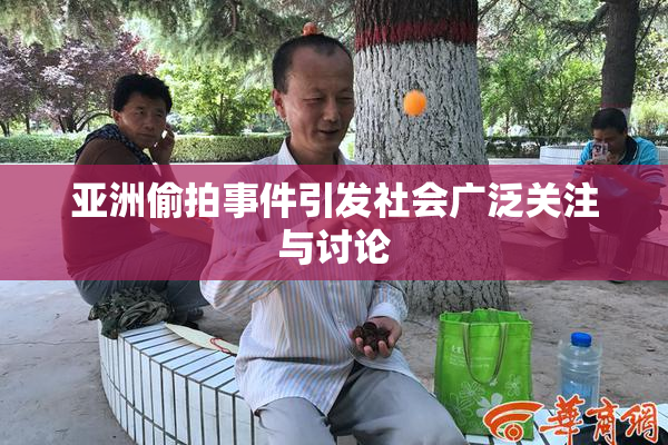 亚洲偷拍事件引发社会广泛关注与讨论