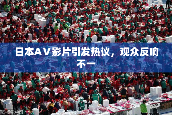 日本AⅤ影片引发热议，观众反响不一
