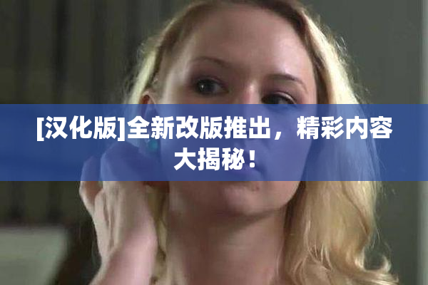 [汉化版]全新改版推出，精彩内容大揭秘！