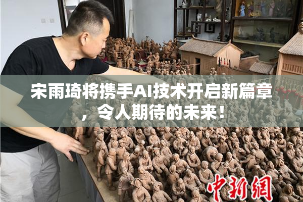 宋雨琦将携手AI技术开启新篇章，令人期待的未来！