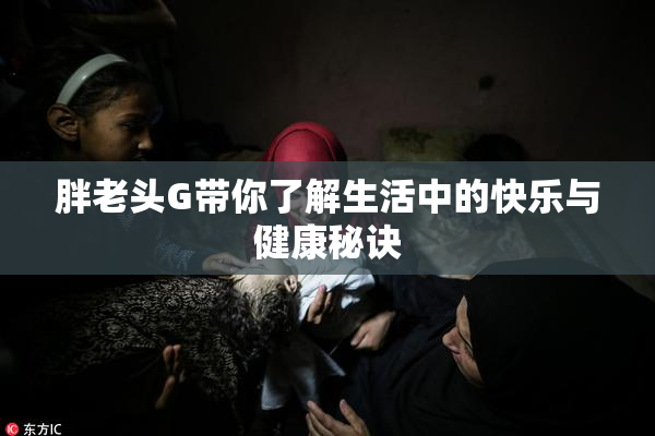胖老头G带你了解生活中的快乐与健康秘诀