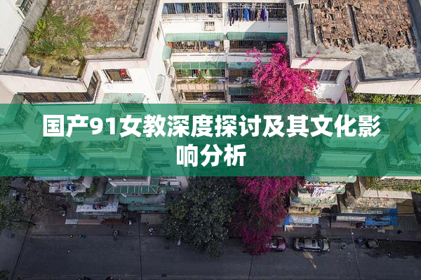 国产91女教深度探讨及其文化影响分析