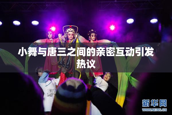小舞与唐三之间的亲密互动引发热议