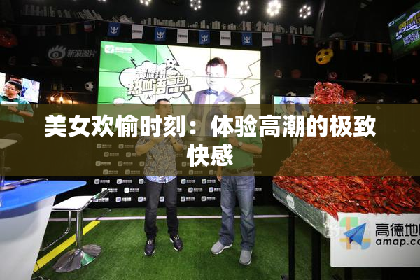美女欢愉时刻：体验高潮的极致快感