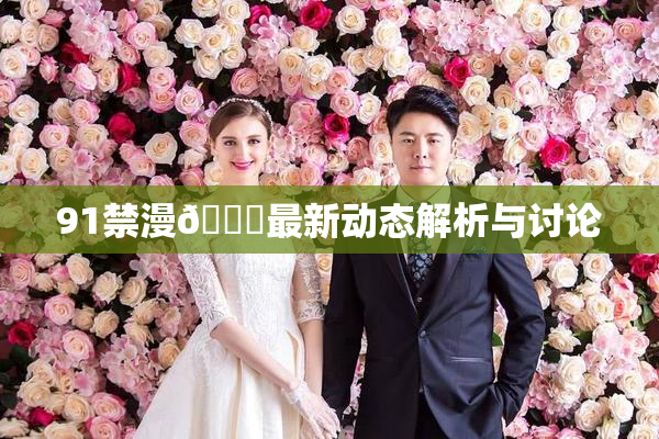 91禁漫🍆最新动态解析与讨论