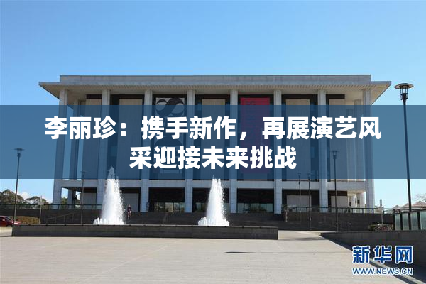 李丽珍：携手新作，再展演艺风采迎接未来挑战