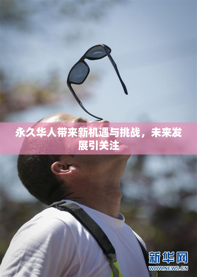 永久华人带来新机遇与挑战，未来发展引关注