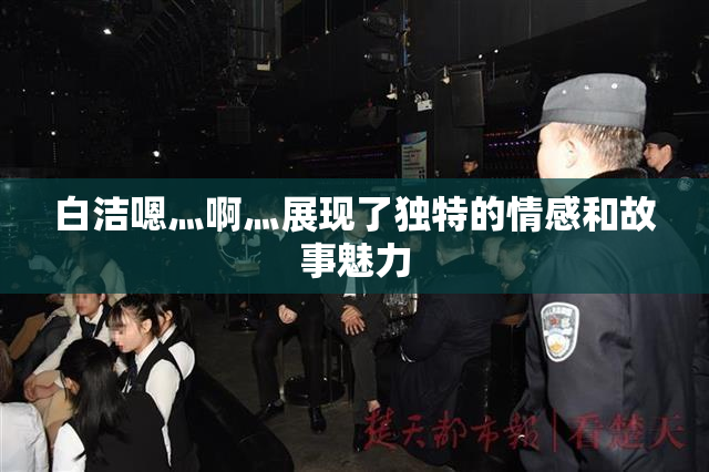 白洁嗯灬啊灬展现了独特的情感和故事魅力