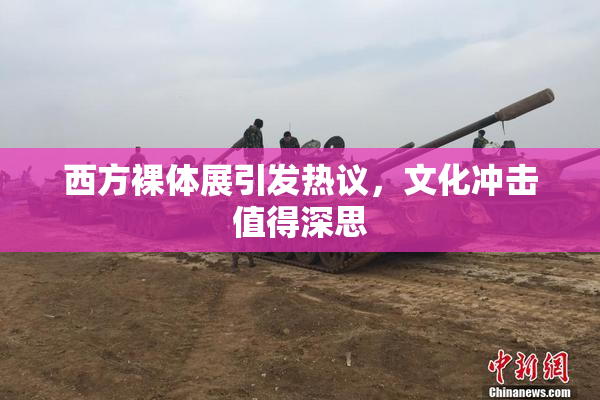 西方裸体展引发热议，文化冲击值得深思