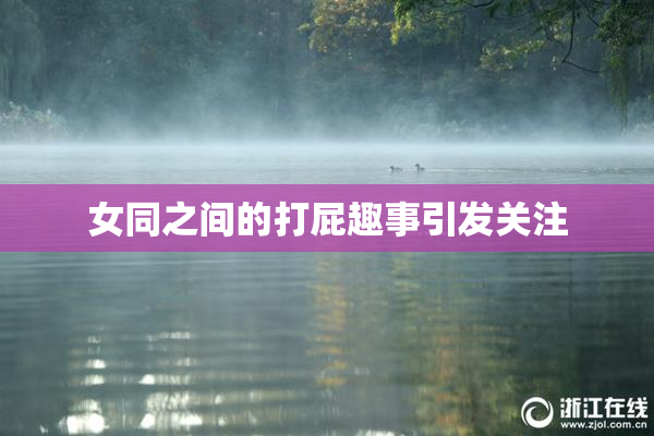 女同之间的打屁趣事引发关注