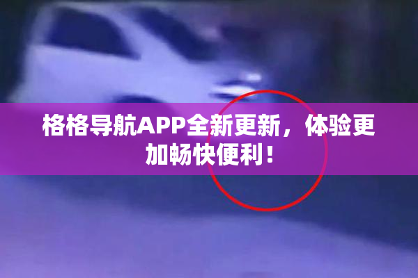 格格导航APP全新更新，体验更加畅快便利！