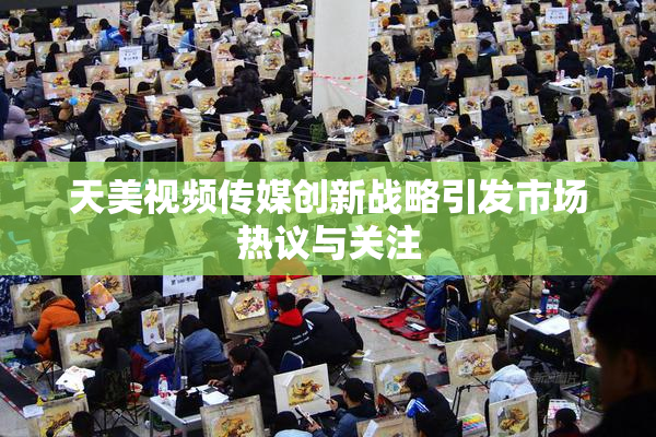 天美视频传媒创新战略引发市场热议与关注