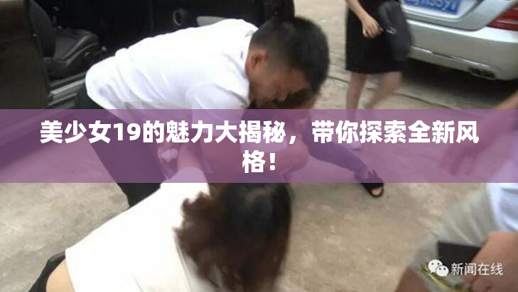 美少女19的魅力大揭秘，带你探索全新风格！