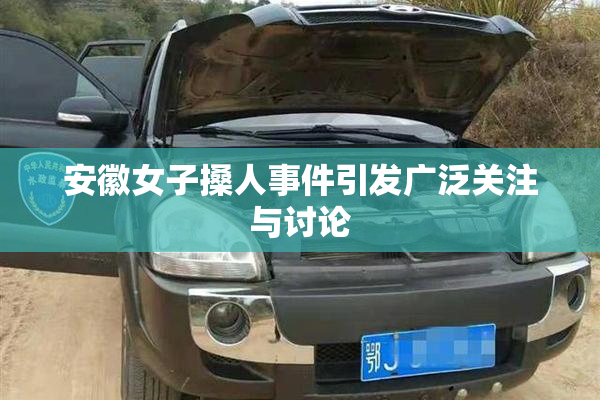 安徽女子搡人事件引发广泛关注与讨论