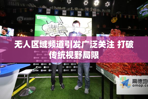 无人区域频道引发广泛关注 打破传统视野局限