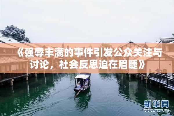 《强辱丰满的事件引发公众关注与讨论，社会反思迫在眉睫》