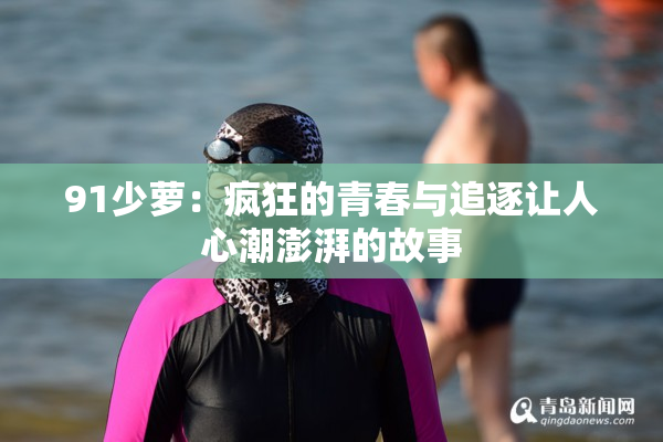 91少萝：疯狂的青春与追逐让人心潮澎湃的故事