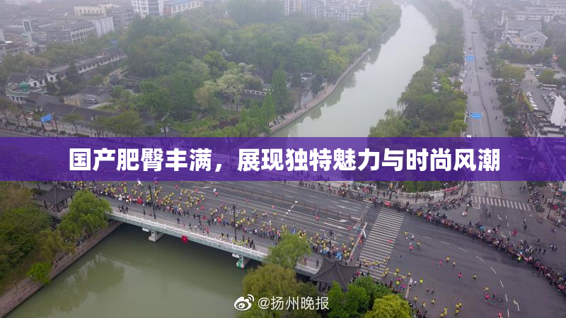 国产肥臀丰满，展现独特魅力与时尚风潮