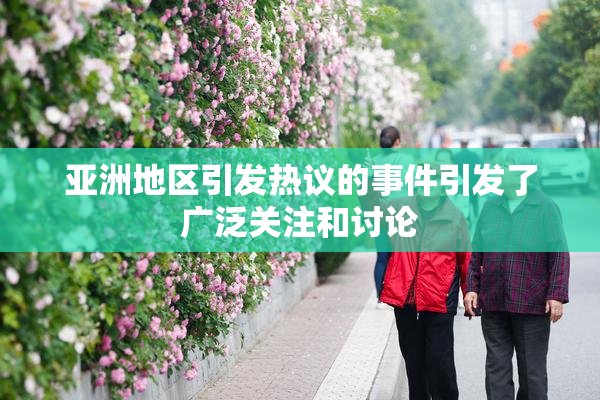 亚洲地区引发热议的事件引发了广泛关注和讨论