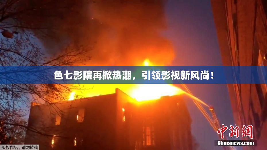 色七影院再掀热潮，引领影视新风尚！