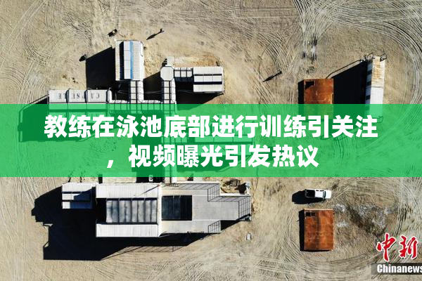 教练在泳池底部进行训练引关注，视频曝光引发热议