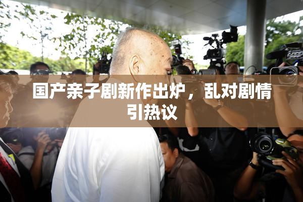 国产亲子剧新作出炉，乱对剧情引热议