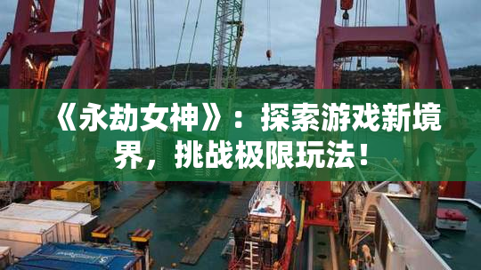 《永劫女神》：探索游戏新境界，挑战极限玩法！
